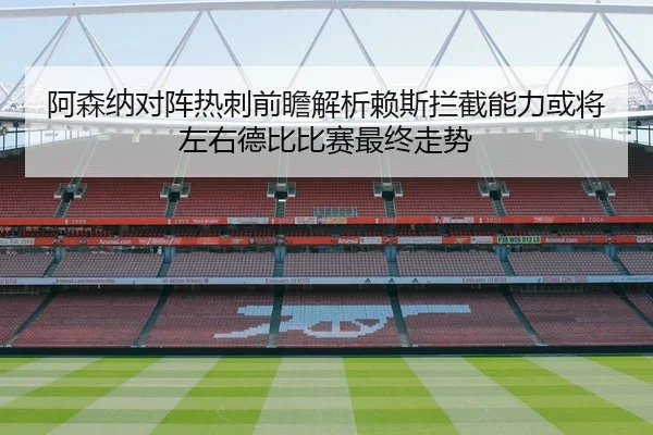 阿森纳对阵热刺前瞻解析赖斯拦截能力或将左右德比比赛最终走势