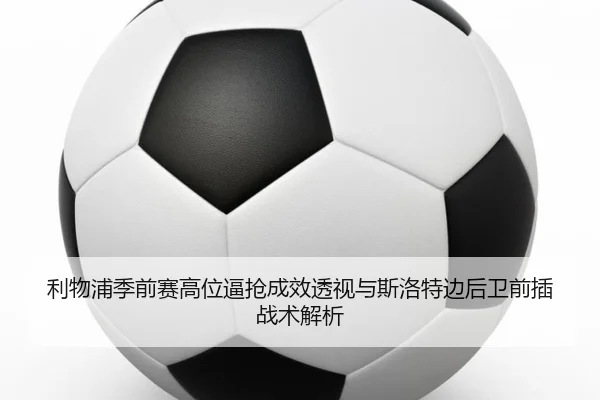 利物浦季前赛高位逼抢成效透视与斯洛特边后卫前插战术解析